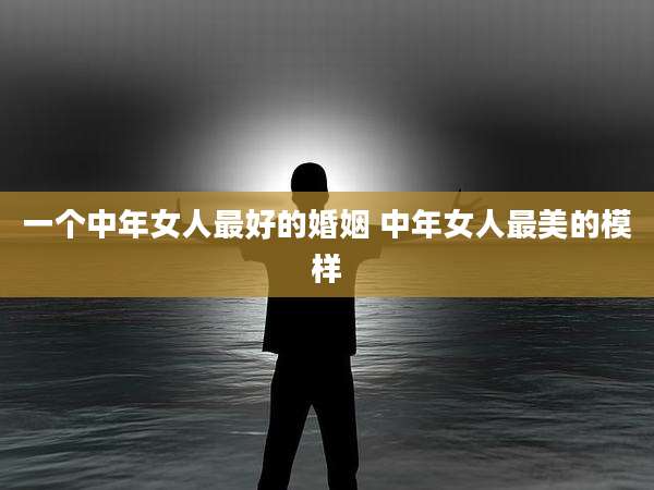 一个中年女人最好的婚姻 中年女人最美的模样