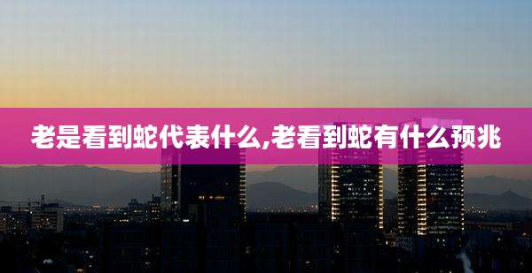 老是看到蛇代表什么,老看到蛇有什么预兆