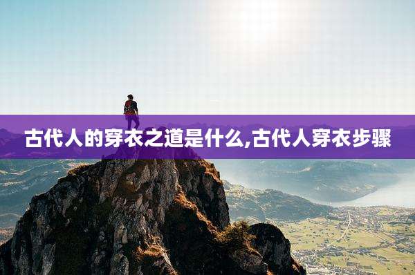 古代人的穿衣之道是什么,古代人穿衣步骤