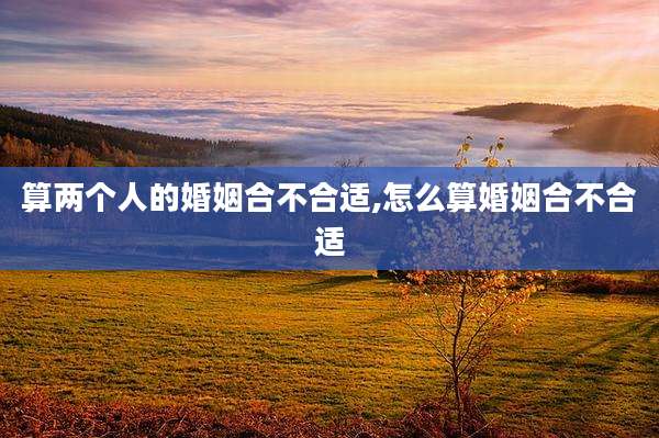 算两个人的婚姻合不合适,怎么算婚姻合不合适