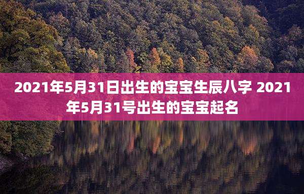 2021年5月31日出生的宝宝生辰八字 2021年5月31号出生的宝宝起名