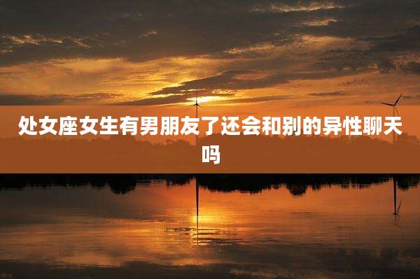 处女座女生有男朋友了还会和别的异性聊天吗