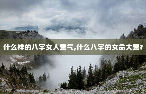 什么样的八字女人贵气,什么八字的女命大贵?