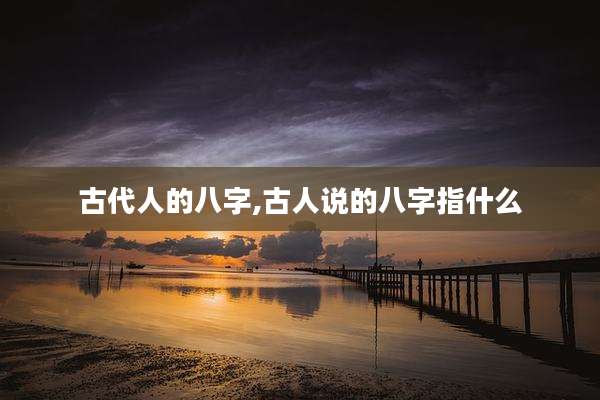 古代人的八字,古人说的八字指什么