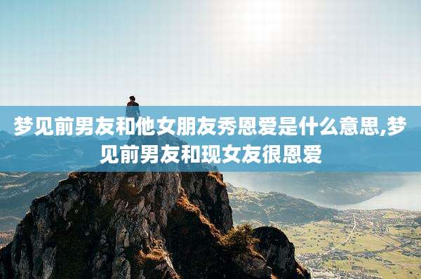 梦见前男友和他女朋友秀恩爱是什么意思,梦见前男友和现女友很恩爱