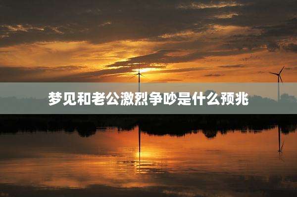 梦见和老公激烈争吵是什么预兆