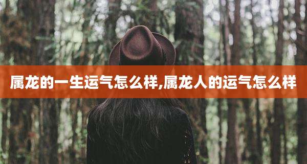属龙的一生运气怎么样,属龙人的运气怎么样