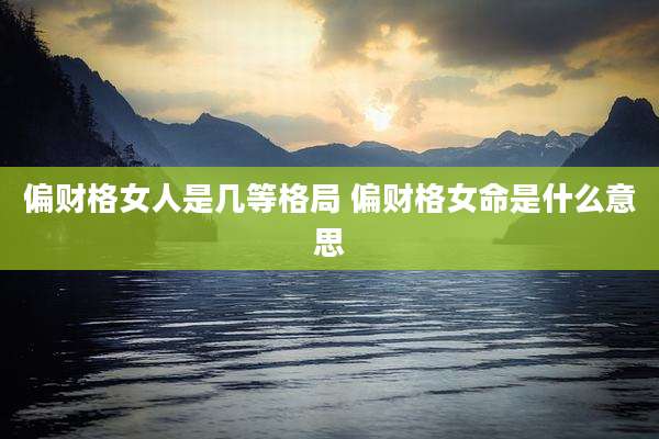 偏财格女人是几等格局 偏财格女命是什么意思