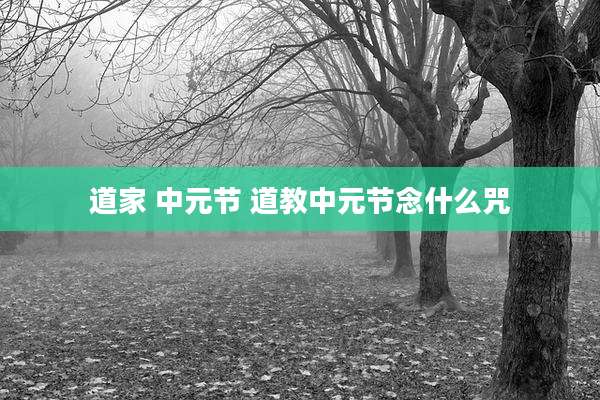 道家 中元节 道教中元节念什么咒