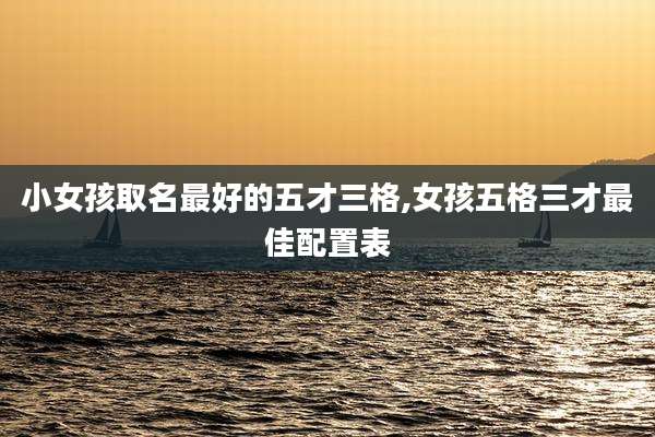 小女孩取名最好的五才三格,女孩五格三才最佳配置表