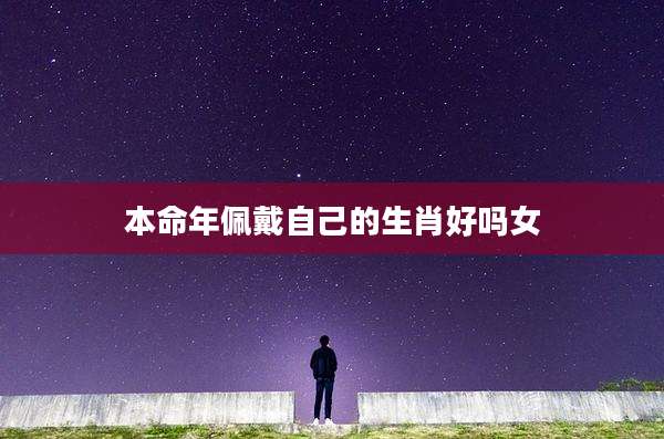 本命年佩戴自己的生肖好吗女