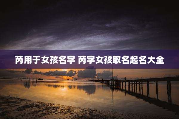 芮用于女孩名字 芮字女孩取名起名大全