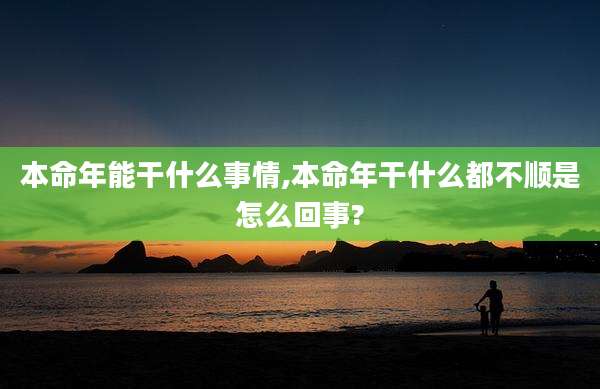 本命年能干什么事情,本命年干什么都不顺是怎么回事?