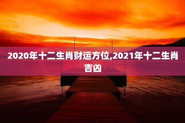 2020年十二生肖财运方位,2021年十二生肖吉凶