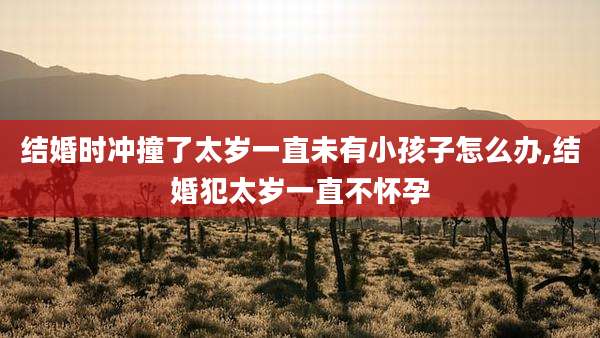 结婚时冲撞了太岁一直未有小孩子怎么办,结婚犯太岁一直不怀孕