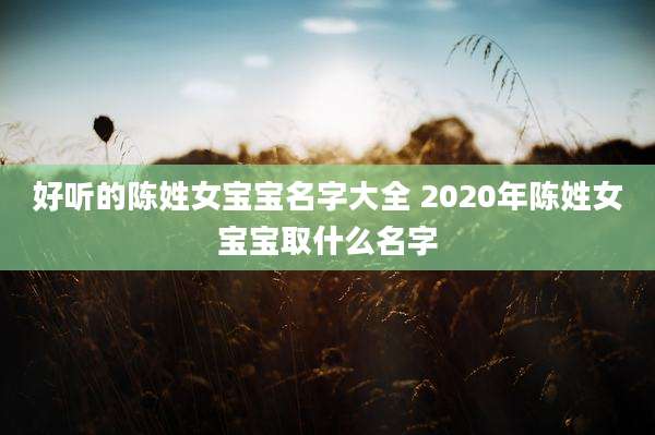 好听的陈姓女宝宝名字大全 2020年陈姓女宝宝取什么名字