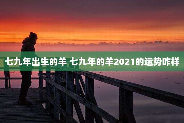 七九年出生的羊 七九年的羊2021的运势咋样