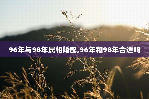 96年与98年属相婚配,96年和98年合适吗