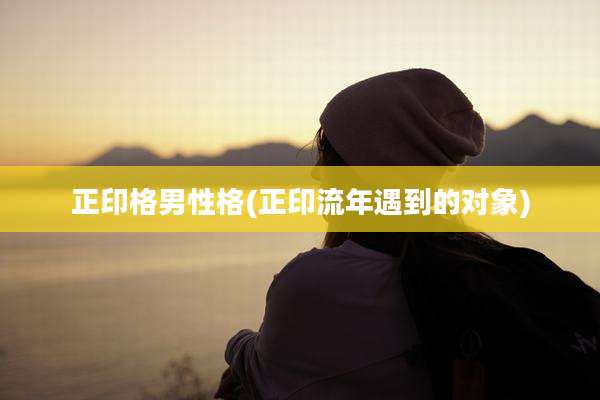 正印格男性格(正印流年遇到的对象)