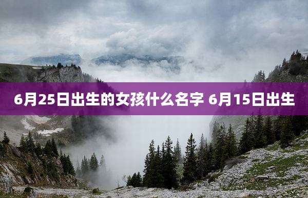 6月25日出生的女孩什么名字 6月15日出生