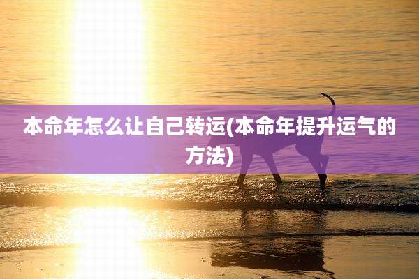 本命年怎么让自己转运(本命年提升运气的方法)