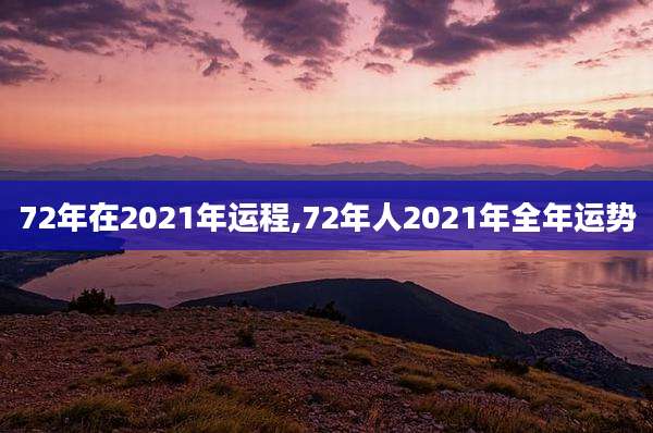 72年在2021年运程,72年人2021年全年运势