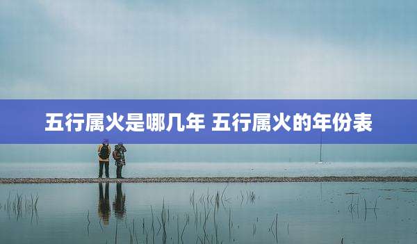 五行属火是哪几年 五行属火的年份表