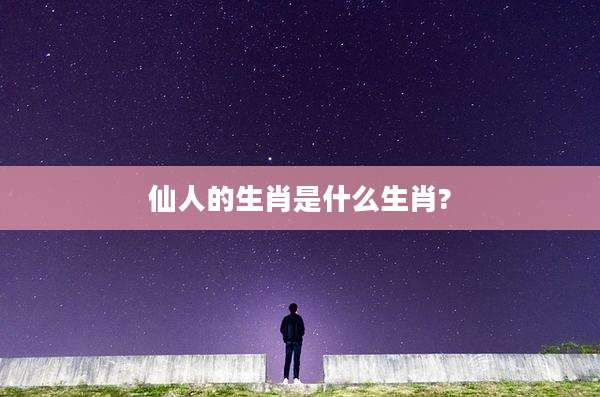 仙人的生肖是什么生肖?