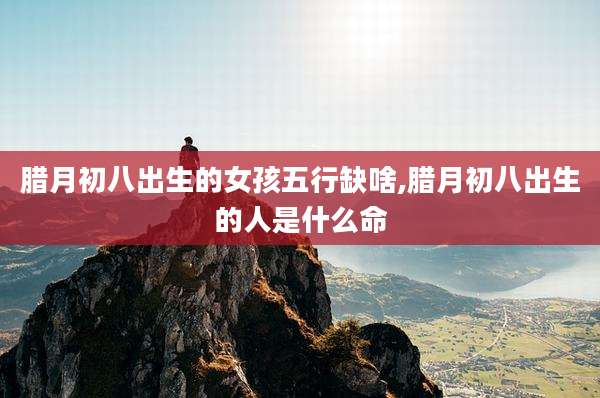腊月初八出生的女孩五行缺啥,腊月初八出生的人是什么命