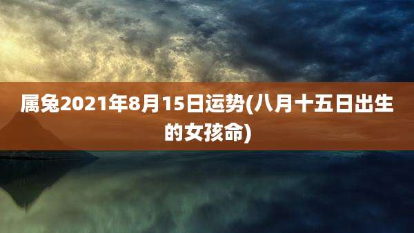 属兔2021年8月15日运势(八月十五日出生的女孩命)