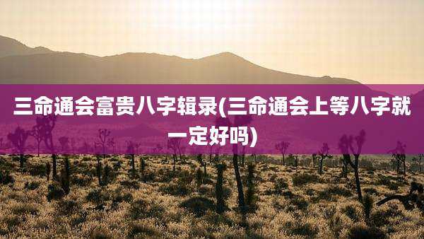 三命通会富贵八字辑录(三命通会上等八字就一定好吗)