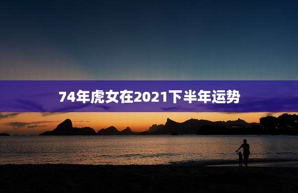 74年虎女在2021下半年运势