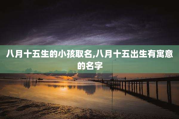 八月十五生的小孩取名,八月十五出生有寓意的名字