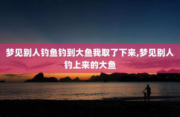 梦见别人钓鱼钓到大鱼我取了下来,梦见别人钓上来的大鱼
