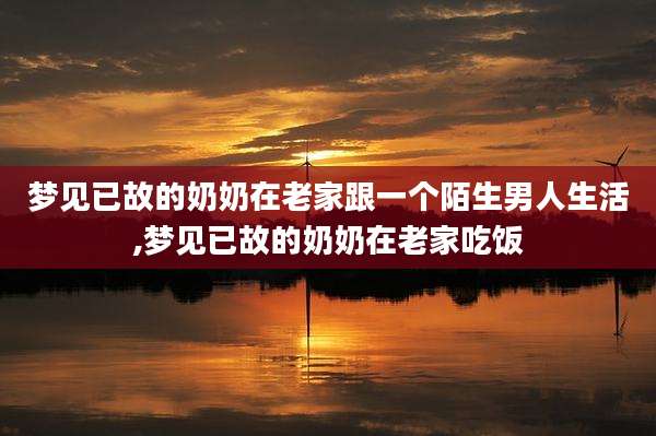梦见已故的奶奶在老家跟一个陌生男人生活,梦见已故的奶奶在老家吃饭