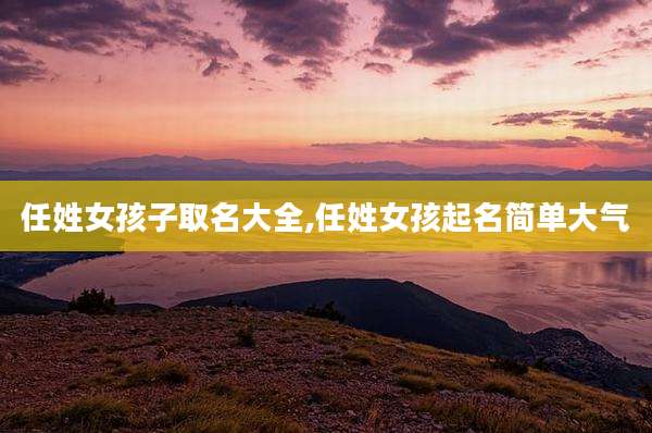 任姓女孩子取名大全,任姓女孩起名简单大气