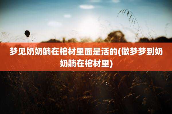 梦见奶奶躺在棺材里面是活的(做梦梦到奶奶躺在棺材里)