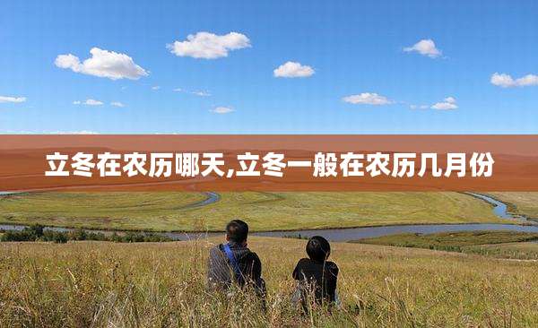 立冬在农历哪天,立冬一般在农历几月份