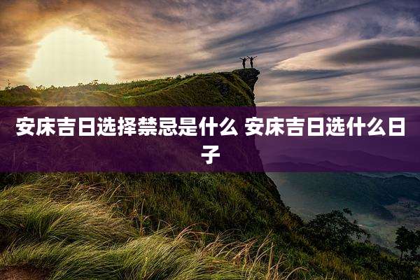 安床吉日选择禁忌是什么 安床吉日选什么日子