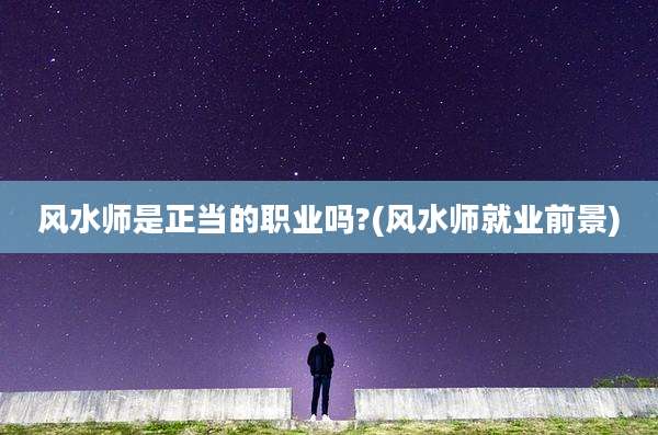 风水师是正当的职业吗?(风水师就业前景)