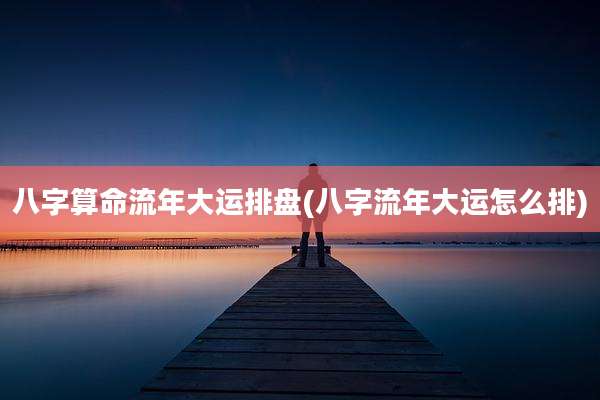 八字算命流年大运排盘(八字流年大运怎么排)