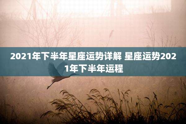 2021年下半年星座运势详解 星座运势2021年下半年运程