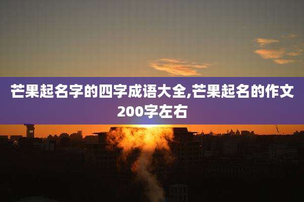 芒果起名字的四字成语大全,芒果起名的作文200字左右