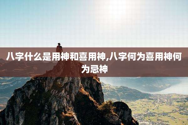 八字什么是用神和喜用神,八字何为喜用神何为忌神