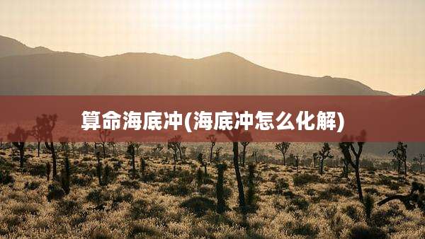 算命海底冲(海底冲怎么化解)