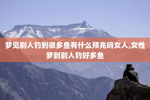 梦见别人钓到很多鱼有什么预兆吗女人,女性梦到别人钓好多鱼