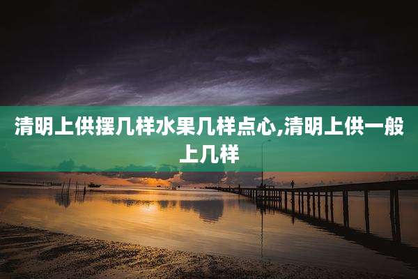 清明上供摆几样水果几样点心,清明上供一般上几样
