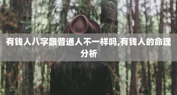 有钱人八字跟普通人不一样吗,有钱人的命理分析