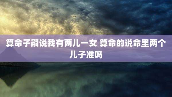 算命子嗣说我有两儿一女 算命的说命里两个儿子准吗