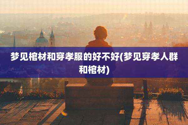 梦见棺材和穿孝服的好不好(梦见穿孝人群和棺材)